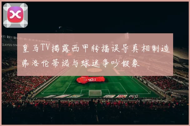 皇马TV揭露西甲转播误导真相制造弗洛伦蒂诺与球迷争吵假象