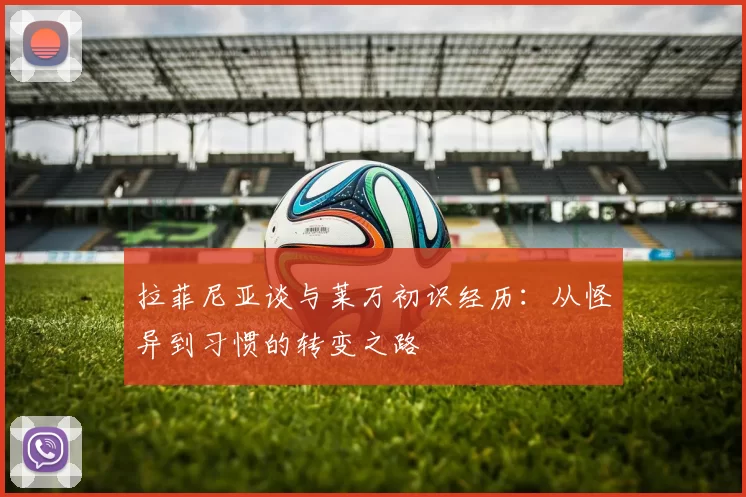 拉菲尼亚谈与莱万初识经历：从怪异到习惯的转变之路