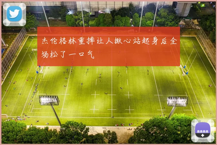杰伦格林重摔让人揪心站起身后全场松了一口气