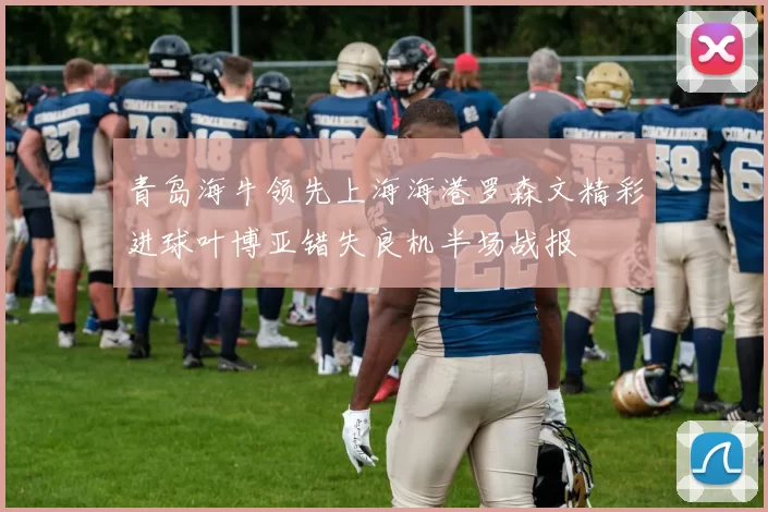 青岛海牛领先上海海港罗森文精彩进球叶博亚错失良机半场战报