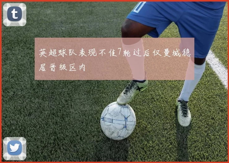 英超球队表现不佳7轮过后仅曼城稳居晋级区内