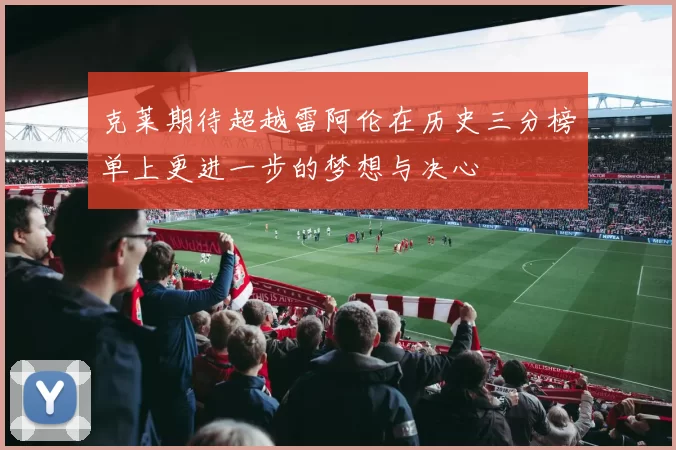克莱期待超越雷阿伦在历史三分榜单上更进一步的梦想与决心