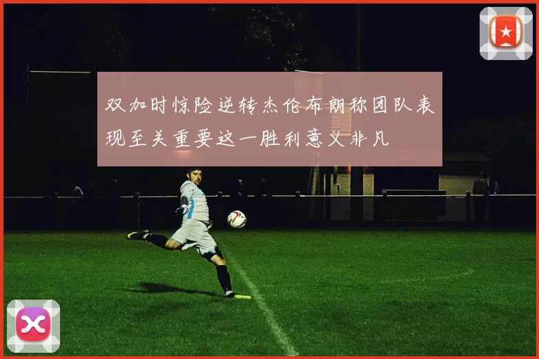 双加时惊险逆转杰伦布朗称团队表现至关重要这一胜利意义非凡